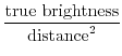 $\displaystyle {\mathrm{true brightness} \over \mathrm{distance}^2}$